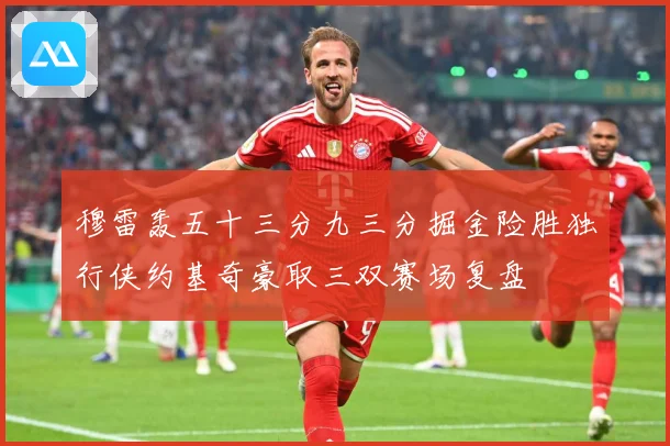 穆雷轰五十三分九三分掘金险胜独行侠约基奇豪取三双赛场复盘