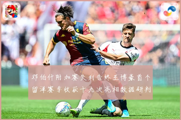 邓伯什附加赛失利告终王博豪首个留洋赛季收获十九次亮相数据研判