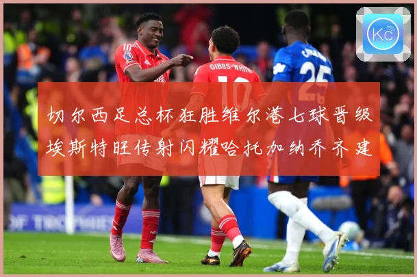 切尔西足总杯狂胜维尔港七球晋级埃斯特旺传射闪耀哈托加纳乔齐建专题观察