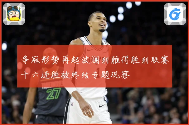 争冠形势再起波澜利雅得胜利联赛十六连胜被终结专题观察
