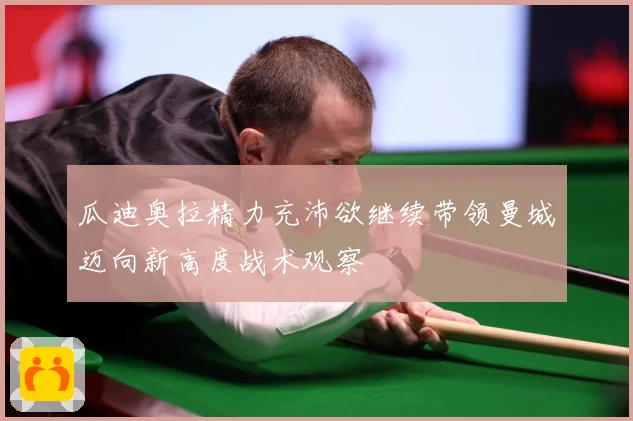 瓜迪奥拉精力充沛欲继续带领曼城迈向新高度战术观察