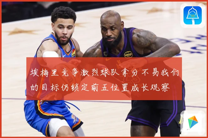 埃梅里竞争激烈球队拿分不易我们的目标仍锁定前五位置成长观察