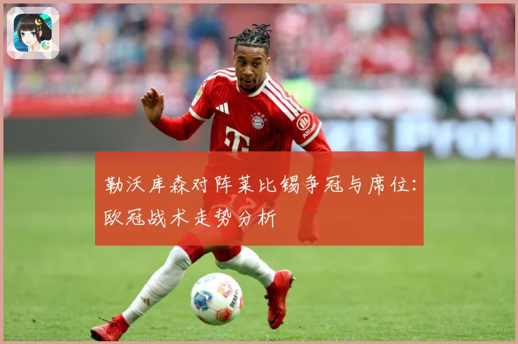 勒沃库森对阵莱比锡争冠与席位：欧冠战术走势分析
