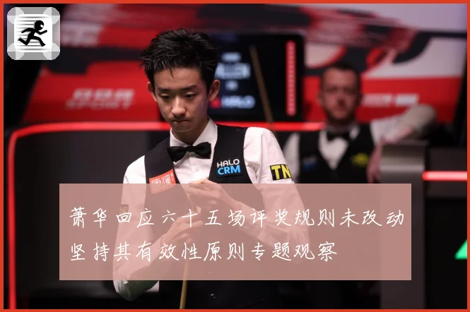 萧华回应六十五场评奖规则未改动坚持其有效性原则专题观察