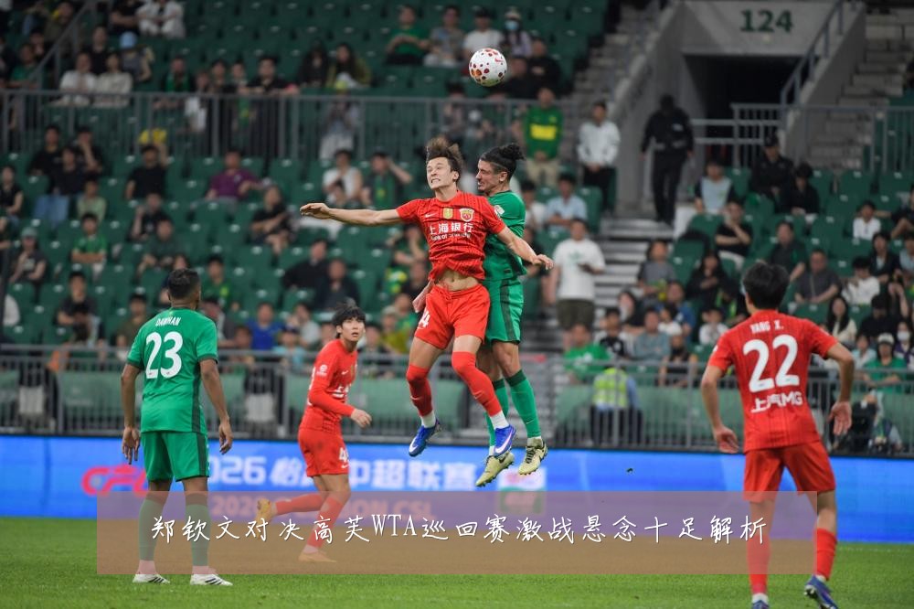 郑钦文对决高芙WTA巡回赛激战悬念十足解析
