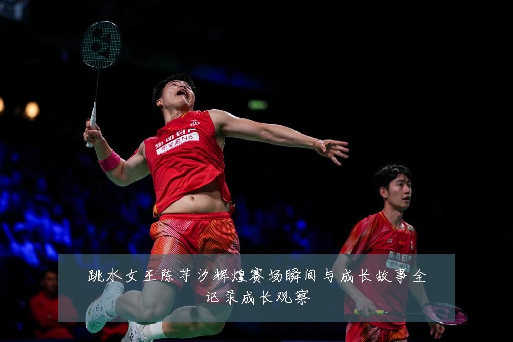 跳水女王陈芋汐辉煌赛场瞬间与成长故事全记录成长观察