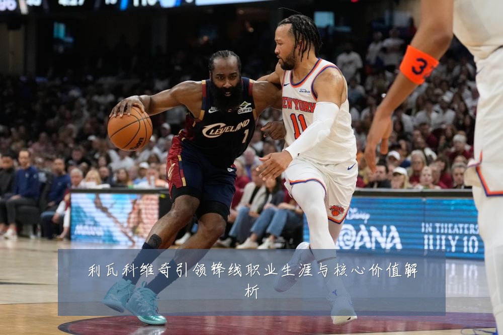 利瓦科维奇引领锋线职业生涯与核心价值解析